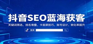 抖音SEO蓝海获客：关键词筛选，排名堆叠，卡首屏技巧，账号设计，转化率提升-万象聊项目