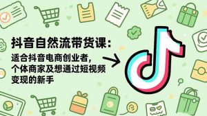 抖音自然流带货课：适合抖音电商创业者,个体商家及想通过短视频变现的新手-万象聊项目