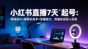 小红书直播7天起号：场域设计+高转化话术+流量放大，快速拉动百人在线-万象聊项目