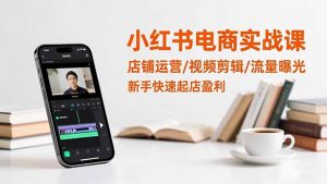 小红书电商实战课：店铺运营/视频剪辑/流量曝光，新手快速起店盈利-万象聊项目