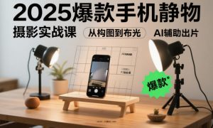 2025爆款手机静物摄影实战课，从构图到布光，不用贵设备，AI辅助出片-万象聊项目