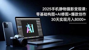 2025手机 静物摄影变现课：零基础构图+AI修图+爆款创作，30天实现月入8…-万象聊项目
