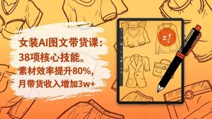 女装AI图文带货课:38项核心技能,素材效率提升80%,月带货收入增加3w+-万象聊项目