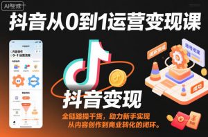 抖音从0到1运营变现课,全链路实操干货,助力新手实现从内容创作到商业转化的闭环-万象聊项目