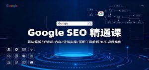 Google SEO 精通课:算法解析/关键词/内容/外链实操/搭配工具教程/B2C项目案例-万象聊项目