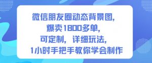 微信朋友圈动态背景图,爆卖1800多单,可定制,详细的玩法,1小时手把手教你学会制作【第一期】-万象聊项目
