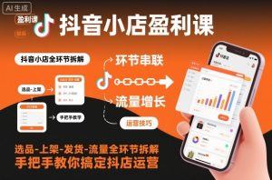 抖音小店盈利课-选品-上架-发货-流量全环节拆解,手把手教你搞定抖店运营-万象聊项目