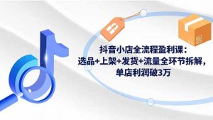 抖音小店全流程盈利课:选品+上架+发货+流量全环节拆解,单店利润破3万-万象聊项目