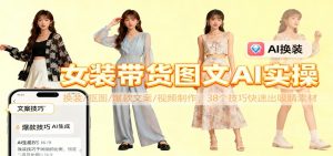 女装带货图文AI实操，换装/抠图/爆款文案/视频制作，38个技巧快速出吸睛素材-万象聊项目