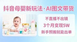 抖音母婴赛道新玩法，AI图文带货，不用直播，3个月变现5W，新手照搬就能出单-万象聊项目