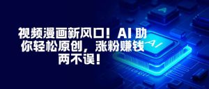 视频漫画新风口！AI 助你轻松原创，涨粉赚钱两不误！-万象聊项目