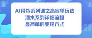 AI带货系列课之高客单玩法，酒水系列，详细流程，最简单的变现方式-万象聊项目