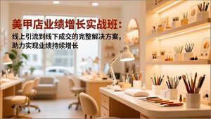 美甲店业绩增长实战班:线上引流到线下成交的完整解决方案,助力实现业绩持续增长-万象聊项目