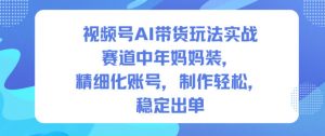 视频号AI带货玩法实战，赛道中年妈妈装，精细化账号，制作轻松，稳定出单-万象聊项目
