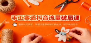 手工赛道抖音流量破局课:避开认知误区,掌握流量思维和实操技法,新手快速起号-万象聊项目