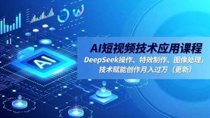AI短视频技术应用课程，DeepSeek操作、特效制作、图像处理，技术赋能创作月入过万(更新-万象聊项目