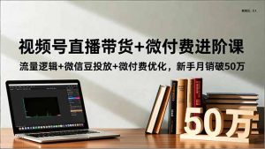 视频号直播带货+微付费进阶课：流量逻辑+微信豆投放+微付费优化，新手月销破50万-万象聊项目