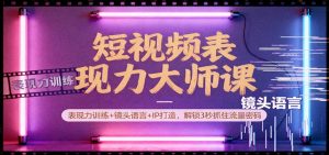 短视频表现力大师课：表现力训练+镜头语言+IP打造，解锁3秒抓住流量密码-万象聊项目