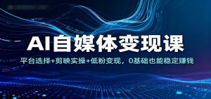 AI自媒体变现课：平台选择+剪映实操+低粉变现，0基础也能稳定赚钱-万象聊项目