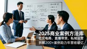 2025商业案例方法库,社交电商、直播带货、私域运营,拆解200+案例助力年营收破亿-万象聊项目