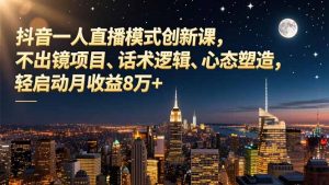 抖音一人直播模式创新课，不出镜项目、话术逻辑、心态塑造，轻启动月收益8万+-万象聊项目