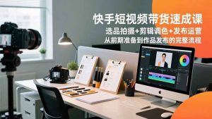 快手短视频带货速成课，选品拍摄+剪辑调色+发布运营，从前期准备到作品发布的完整流程-万象聊项目