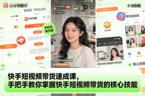 快手短视频带货速成课，手把手教你掌握快手短视频带货的核心技能-万象聊项目