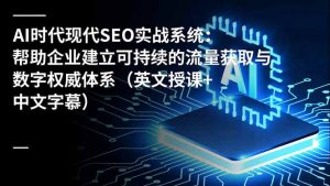 AI时代现代SEO实战系统:帮助企业建立可持续的流量获取与数字权威体系(英文授课+中文字幕-万象聊项目