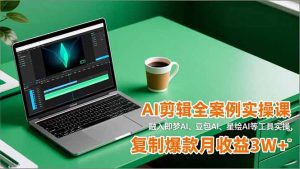 AI剪辑全案例实操课,融入即梦AI、豆包AI、星绘AI等工具实操,复制爆款月收益3W+-万象聊项目