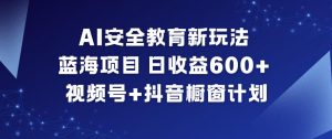 AI安全教育新玩法，蓝海项目，日收益6张+，视频号+抖音橱窗计划-万象聊项目