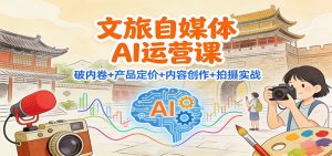 文旅自媒体AI运营课:破内卷+产品定价+内容创作+拍摄实战-万象聊项目