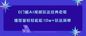 0门槛AI视频玩法经典老歌，播放量轻轻松松10w+玩法简单-万象聊项目