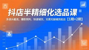 抖店半精细化选品课，多源头截流、爆款预判、快速铺货，无脑铺货起店【1期+2期】-万象聊项目