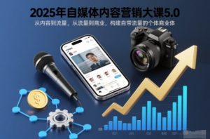 2025年自媒体内容营销大课5.0，从内容到流量，从流量到商业，构建自带流量的个体商业体-万象聊项目