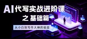 AI代写实战进阶课之基础篇，从小白到写作大神的蜕变【揭秘】-万象聊项目