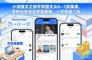小说推文之知乎双图文从0—1实操课，零粉丝账号在家就能做，一天收益几张-万象聊项目