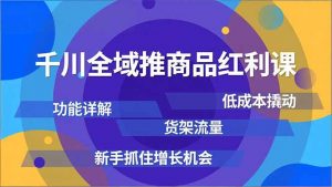 千川全域推商品红利课，功能详解、低成本撬动、货架流量，新手抓住增长机会-万象聊项目