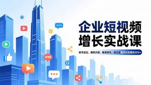 企业短视频增长实战课，账号定位、爆款内容、精准转化，助企业单月引流增收30%+-万象聊项目