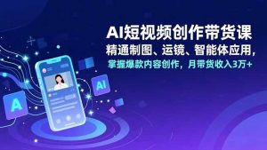 AI短视频创作带货课,精通制图、运镜、智能体应用,掌握爆款内容创作,月带货收入3万+-万象聊项目