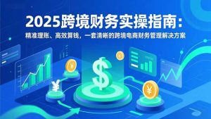 2025跨境财务实操指南:精准理账、高效算钱,一套清晰的跨境电商财务管理解决方案-万象聊项目