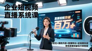 企业短视频直播系统课，账号定位+爆款内容+直播转化+全链路实战，单场直播突破百万销售额-万象聊项目