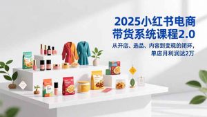 2025小红书电商带货系统课程2.0，从开店、选品、内容到变现的闭环，单店月利润达2万-万象聊项目
