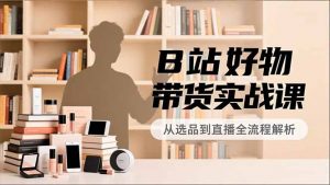 B站好物带货实战课，账号定位、选品拍摄、运营变现，全流程教学，实现UP主月入过万-万象聊项目
